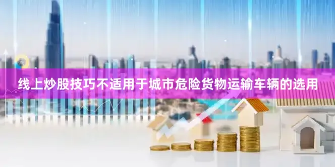 线上炒股技巧不适用于城市危险货物运输车辆的选用