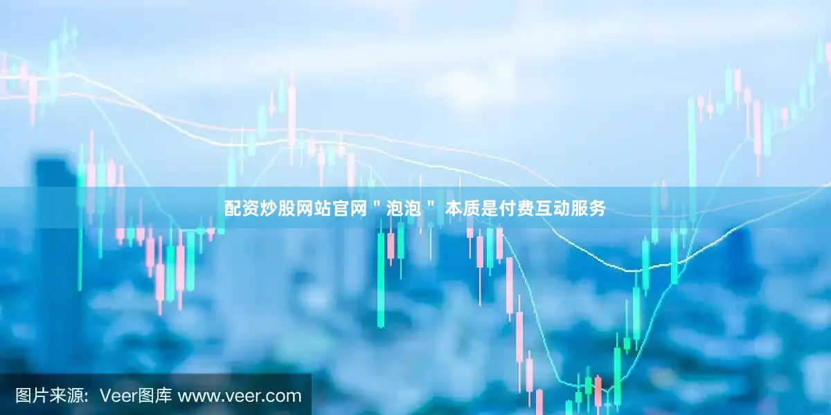 配资炒股网站官网＂泡泡＂ 本质是付费互动服务
