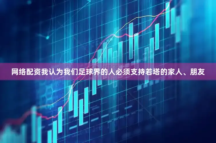网络配资我认为我们足球界的人必须支持若塔的家人、朋友