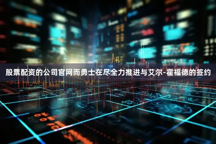 股票配资的公司官网而勇士在尽全力推进与艾尔-霍福德的签约