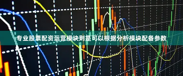 专业股票配资运营模块则是可以根据分析模块配备参数