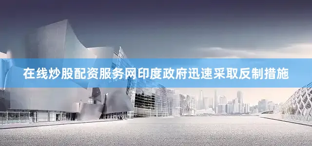 在线炒股配资服务网印度政府迅速采取反制措施