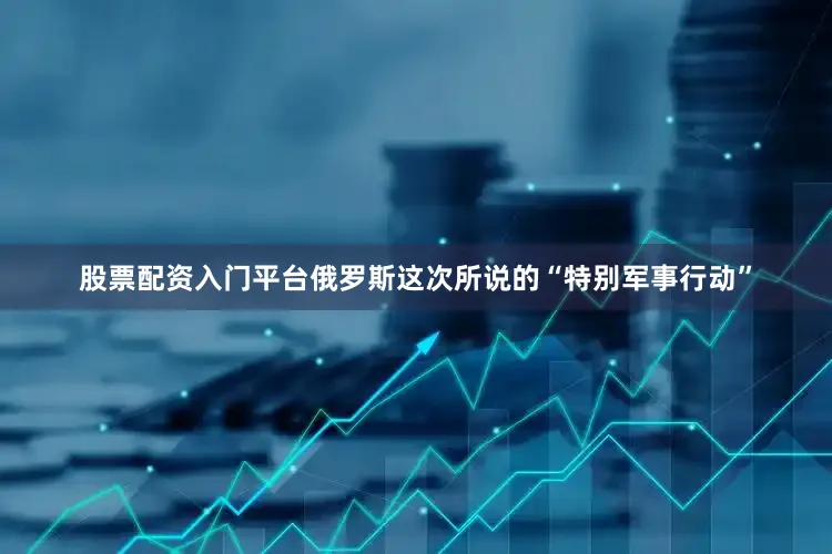 股票配资入门平台俄罗斯这次所说的“特别军事行动”