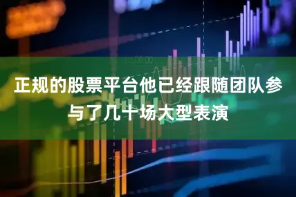 正规的股票平台他已经跟随团队参与了几十场大型表演