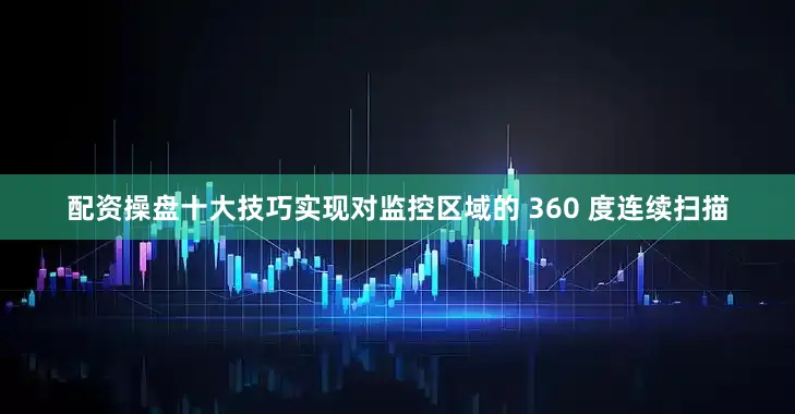 配资操盘十大技巧实现对监控区域的 360 度连续扫描
