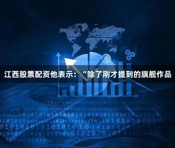 江西股票配资他表示：“除了刚才提到的旗舰作品