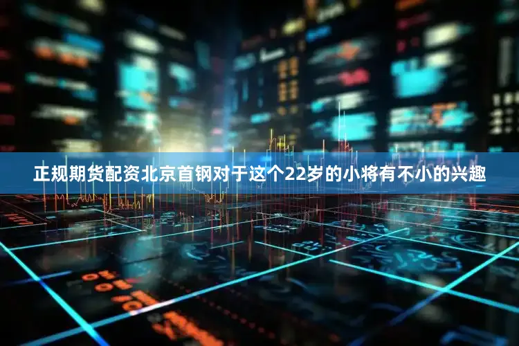 正规期货配资北京首钢对于这个22岁的小将有不小的兴趣