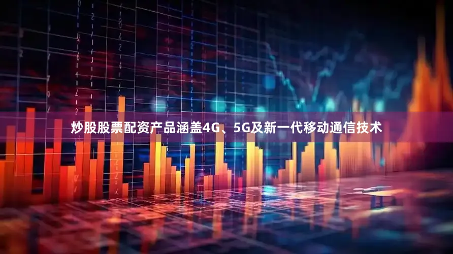 炒股股票配资产品涵盖4G、5G及新一代移动通信技术