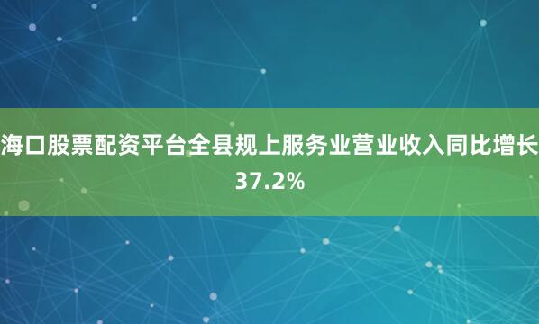 海口股票配资平台全县规上服务业营业收入同比增长37.2%
